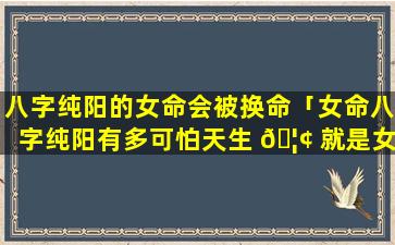 八字纯阳的女命会被换命「女命八字纯阳有多可怕天生 🦢 就是女强人」